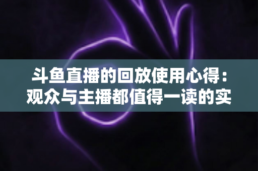 斗鱼直播的回放使用心得:观众与主播都值得一读的实战技巧全解析 斗鱼直播的回放使用心得:观众与主播都值得一读的实战技巧全解析