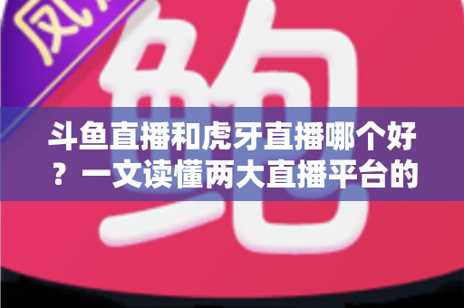 斗鱼直播和虎牙直播哪个好?一文读懂两大直播平台的全方位对比与选择指南 斗鱼直播和虎牙直播哪个好?一文读懂两大直播平台的全方位对比与选择指南