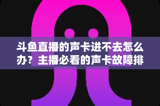 斗鱼直播的声卡进不去怎么办？主播必看的声卡故障排查与解决全攻略