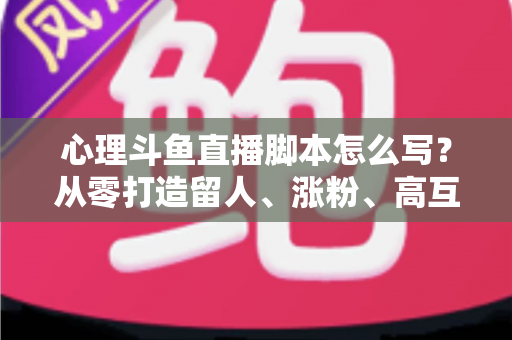心理斗鱼直播脚本怎么写?从零打造留人、涨粉、高互动的心理学直播脚本全攻略 心理斗鱼直播脚本怎么写?从零打造留人、涨粉、高互动的心理学直播脚本全攻略