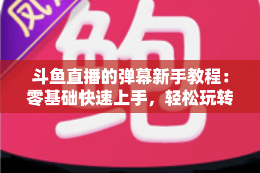斗鱼直播的弹幕新手教程：零基础快速上手，轻松玩转直播间互动体验