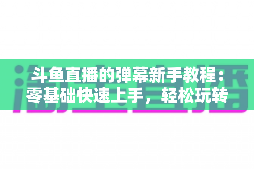 斗鱼直播的弹幕新手教程：零基础快速上手，轻松玩转直播间互动体验