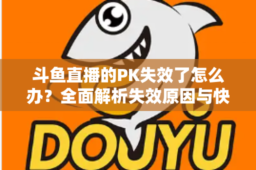 斗鱼直播的PK失效了怎么办？全面解析失效原因与快速修复实用指南