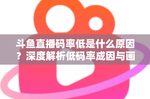 斗鱼直播码率低是什么原因？深度解析低码率成因与画质提升全攻略