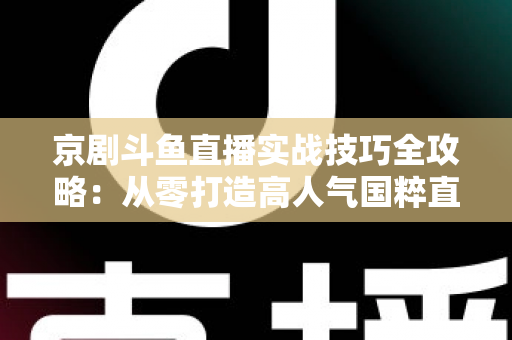 京剧斗鱼直播实战技巧全攻略:从零打造高人气国粹直播间的进阶指南 京剧斗鱼直播实战技巧全攻略:从零打造高人气国粹直播间的进阶指南