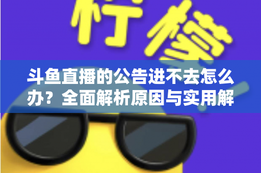 斗鱼直播的公告进不去怎么办？全面解析原因与实用解决方法，快速恢复浏览体验