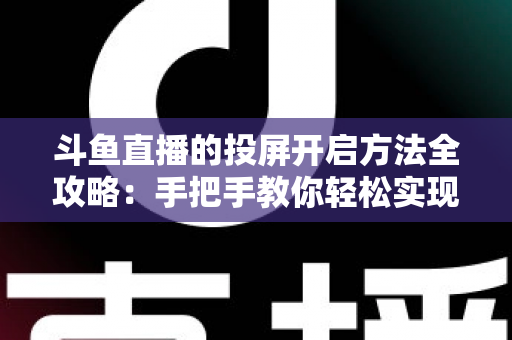 斗鱼直播的投屏开启方法全攻略：手把手教你轻松实现大屏观看体验