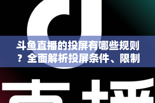 斗鱼直播的投屏有哪些规则？全面解析投屏条件、限制与实用技巧