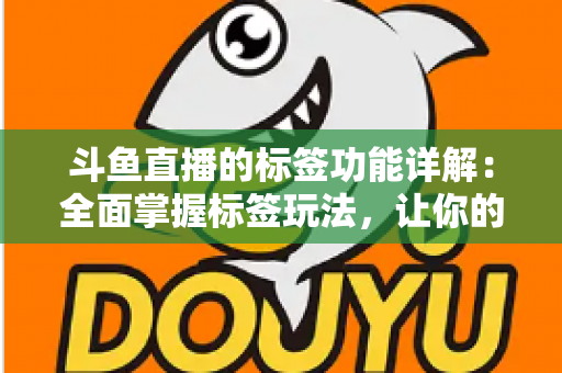 斗鱼直播的标签功能详解：全面掌握标签玩法，让你的直播间脱颖而出