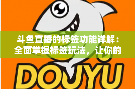 斗鱼直播的标签功能详解：全面掌握标签玩法，让你的直播间脱颖而出