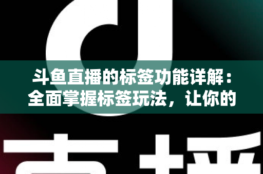 斗鱼直播的标签功能详解：全面掌握标签玩法，让你的直播间脱颖而出