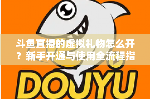 斗鱼直播的虚拟礼物怎么开?新手开通与使用全流程指南 斗鱼直播的虚拟礼物怎么开?新手开通与使用全流程指南