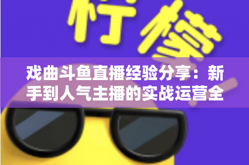 戏曲斗鱼直播经验分享：新手到人气主播的实战运营全攻略