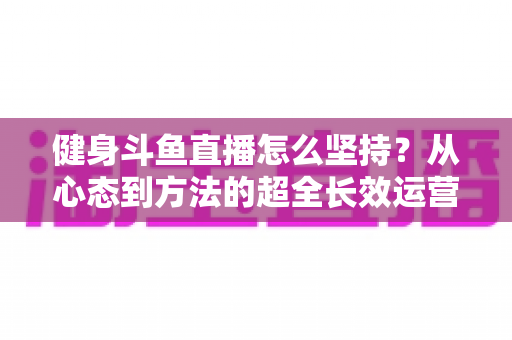 健身斗鱼直播怎么坚持？从心态到方法的超全长效运营实战指南