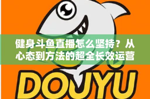 健身斗鱼直播怎么坚持？从心态到方法的超全长效运营实战指南