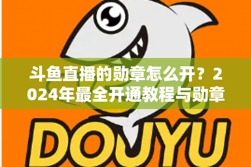 斗鱼直播的勋章怎么开?2024年最全开通教程与勋章玩法指南大公开 斗鱼直播的勋章怎么开?2024年最全开通教程与勋章玩法指南大公开