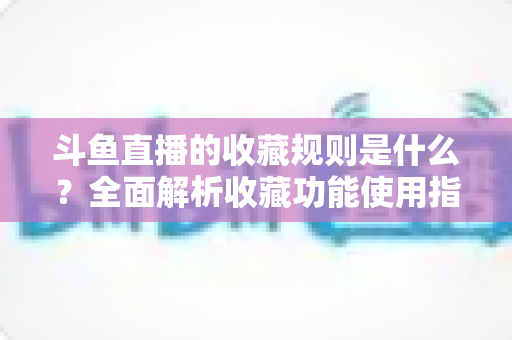 斗鱼直播的收藏规则是什么?全面解析收藏功能使用指南与常见问题 斗鱼直播的收藏规则是什么?全面解析收藏功能使用指南与常见问题