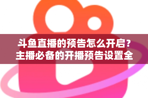 斗鱼直播的预告怎么开启?主播必备的开播预告设置全攻略,提前锁定你的粉丝流量 斗鱼直播的预告怎么开启?主播必备的开播预告设置全攻略,提前锁定你的粉丝流量