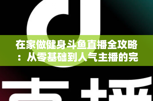 在家做健身斗鱼直播全攻略：从零基础到人气主播的完整实战指南