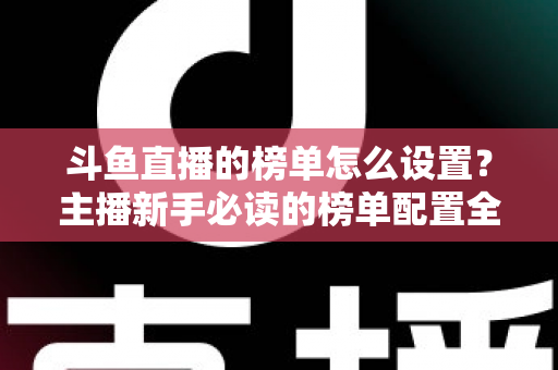 斗鱼直播的榜单怎么设置？主播新手必读的榜单配置全流程指南与人气提升实战技巧