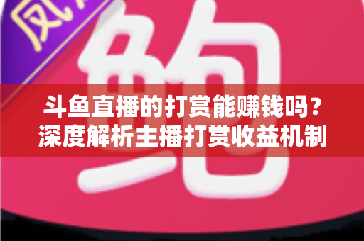 斗鱼直播的打赏能赚钱吗？深度解析主播打赏收益机制与赚钱攻略