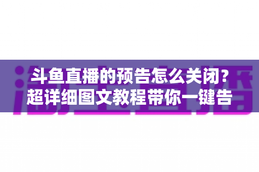 斗鱼直播的预告怎么关闭?超详细图文教程带你一键告别推送打扰,畅享清爽追播体验 斗鱼直播的预告怎么关闭?超详细图文教程带你一键告别推送打扰,畅享清爽追播体验