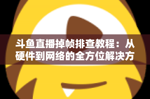 斗鱼直播掉帧排查教程:从硬件到网络的全方位解决方案指南 斗鱼直播掉帧排查教程:从硬件到网络的全方位解决方案指南