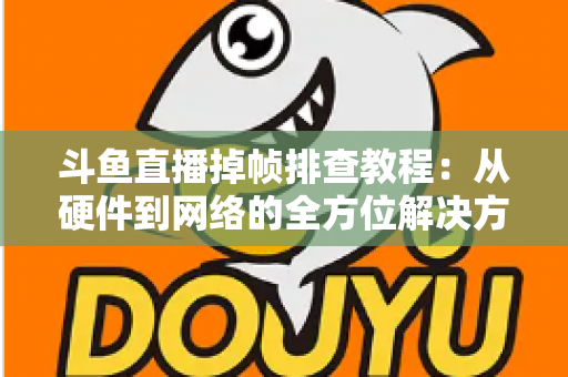 斗鱼直播掉帧排查教程:从硬件到网络的全方位解决方案指南 斗鱼直播掉帧排查教程:从硬件到网络的全方位解决方案指南