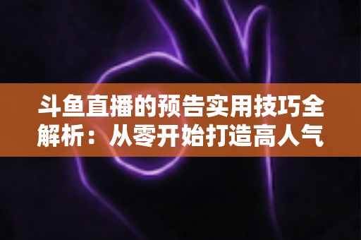 斗鱼直播的预告实用技巧全解析：从零开始打造高人气直播间的实战指南