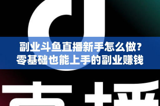 副业斗鱼直播新手怎么做?零基础也能上手的副业赚钱全攻略 副业斗鱼直播新手怎么做?零基础也能上手的副业赚钱全攻略