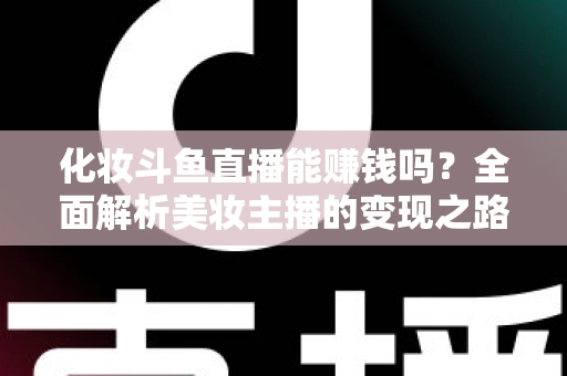 化妆斗鱼直播能赚钱吗？全面解析美妆主播的变现之路与收入真相