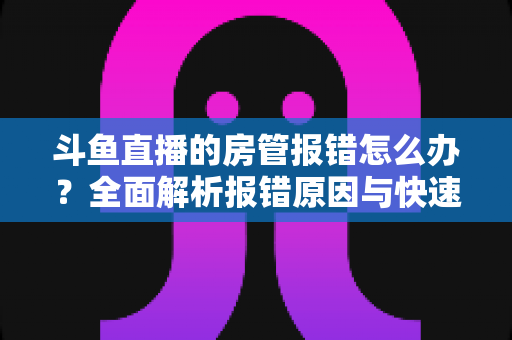斗鱼直播的房管报错怎么办？全面解析报错原因与快速解决攻略