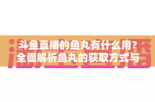 斗鱼直播的鱼丸有什么用?全面解析鱼丸的获取方式与实用价值 斗鱼直播的鱼丸有什么用?全面解析鱼丸的获取方式与实用价值