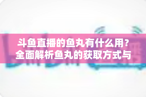 斗鱼直播的鱼丸有什么用?全面解析鱼丸的获取方式与实用价值 斗鱼直播的鱼丸有什么用?全面解析鱼丸的获取方式与实用价值