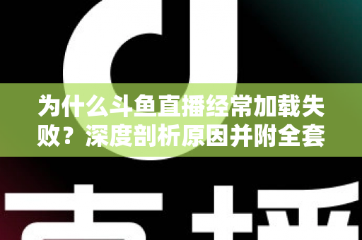为什么斗鱼直播经常加载失败？深度剖析原因并附全套实用解决方案指南