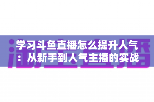 学习斗鱼直播怎么提升人气：从新手到人气主播的实战运营指南