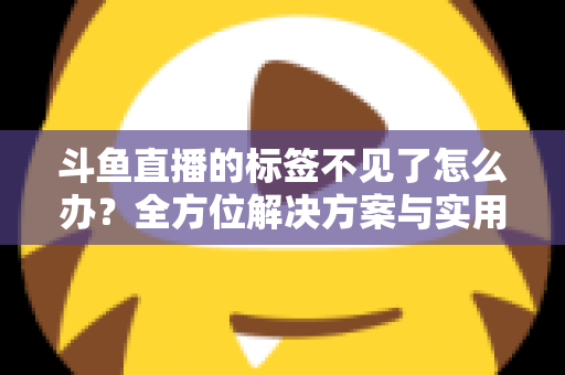斗鱼直播的标签不见了怎么办？全方位解决方案与实用技巧大公开