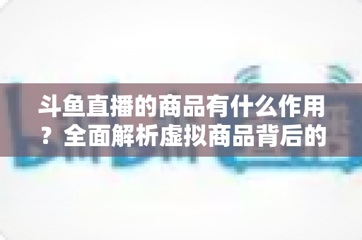斗鱼直播的商品有什么作用?全面解析虚拟商品背后的互动价值与商业逻辑 斗鱼直播的商品有什么作用?全面解析虚拟商品背后的互动价值与商业逻辑