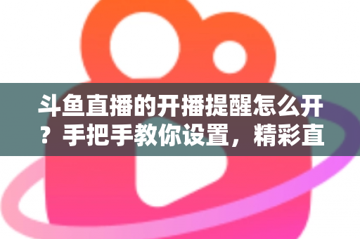 斗鱼直播的开播提醒怎么开？手把手教你设置，精彩直播再也不错过！