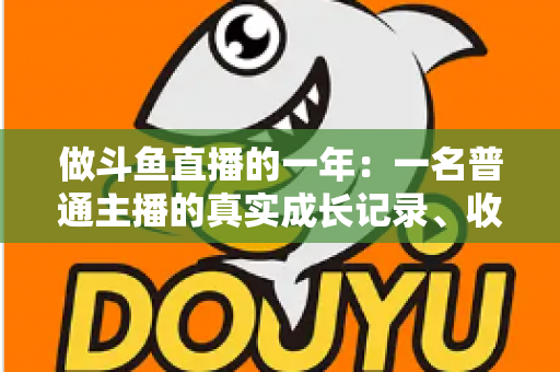 做斗鱼直播的一年：一名普通主播的真实成长记录、收入揭秘与避坑经验全分享