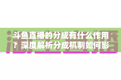 斗鱼直播的分成有什么作用？深度解析分成机制如何影响主播收益、平台生态与直播行业发展