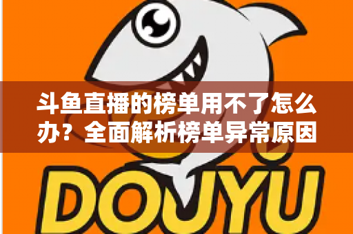 斗鱼直播的榜单用不了怎么办？全面解析榜单异常原因与实用解决指南