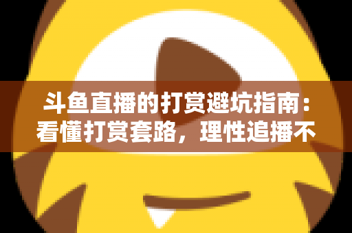 斗鱼直播的打赏避坑指南:看懂打赏套路,理性追播不花冤枉钱 斗鱼直播的打赏避坑指南:看懂打赏套路,理性追播不花冤枉钱