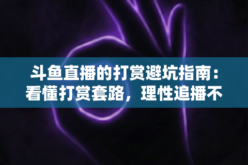 斗鱼直播的打赏避坑指南:看懂打赏套路,理性追播不花冤枉钱 斗鱼直播的打赏避坑指南:看懂打赏套路,理性追播不花冤枉钱