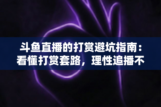 斗鱼直播的打赏避坑指南：看懂打赏套路，理性追播不花冤枉钱