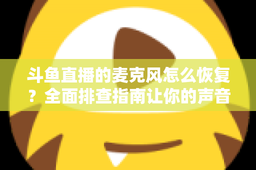 斗鱼直播的麦克风怎么恢复？全面排查指南让你的声音重新上线