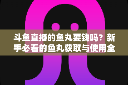 斗鱼直播的鱼丸要钱吗?新手必看的鱼丸获取与使用全攻略 斗鱼直播的鱼丸要钱吗?新手必看的鱼丸获取与使用全攻略