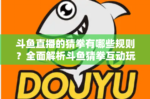 斗鱼直播的猜拳有哪些规则?全面解析斗鱼猜拳互动玩法与参与技巧 斗鱼直播的猜拳有哪些规则?全面解析斗鱼猜拳互动玩法与参与技巧