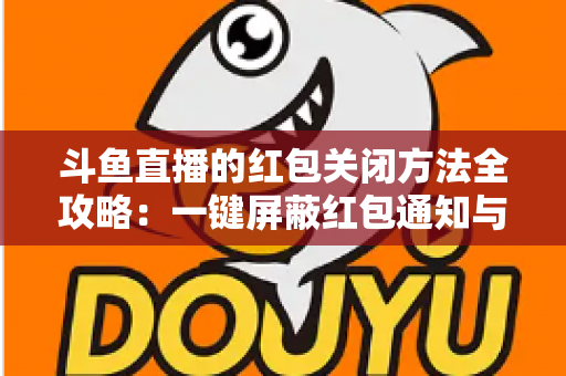 斗鱼直播的红包关闭方法全攻略:一键屏蔽红包通知与弹窗的完整教程 斗鱼直播的红包关闭方法全攻略:一键屏蔽红包通知与弹窗的完整教程