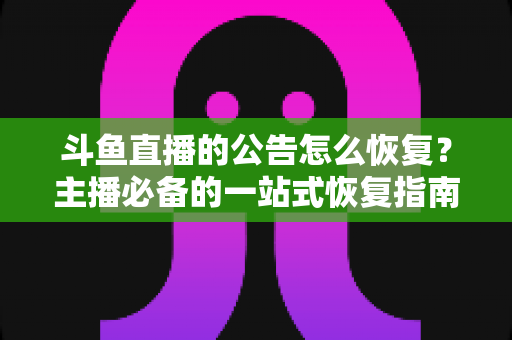 斗鱼直播的公告怎么恢复？主播必备的一站式恢复指南与实用运营技巧